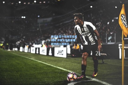 奥运女篮小组抽签结果揭晓 中国女篮直面强敌挑战八强席位