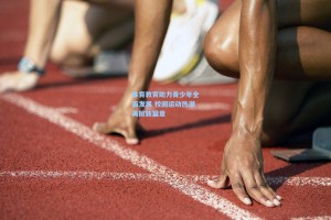 体育教育助力青少年全面发展 校园运动热潮再掀新篇章