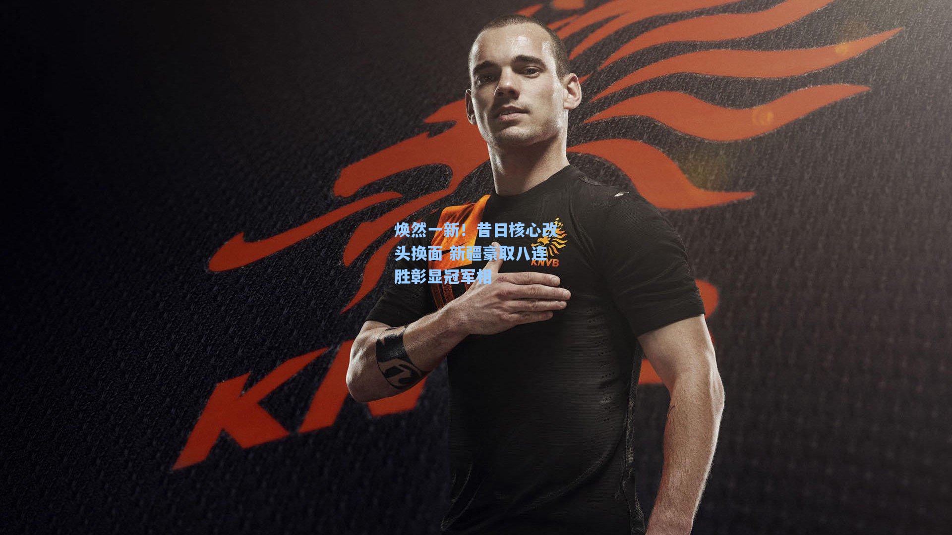 焕然一新！昔日核心改头换面 新疆豪取八连胜彰显冠军相