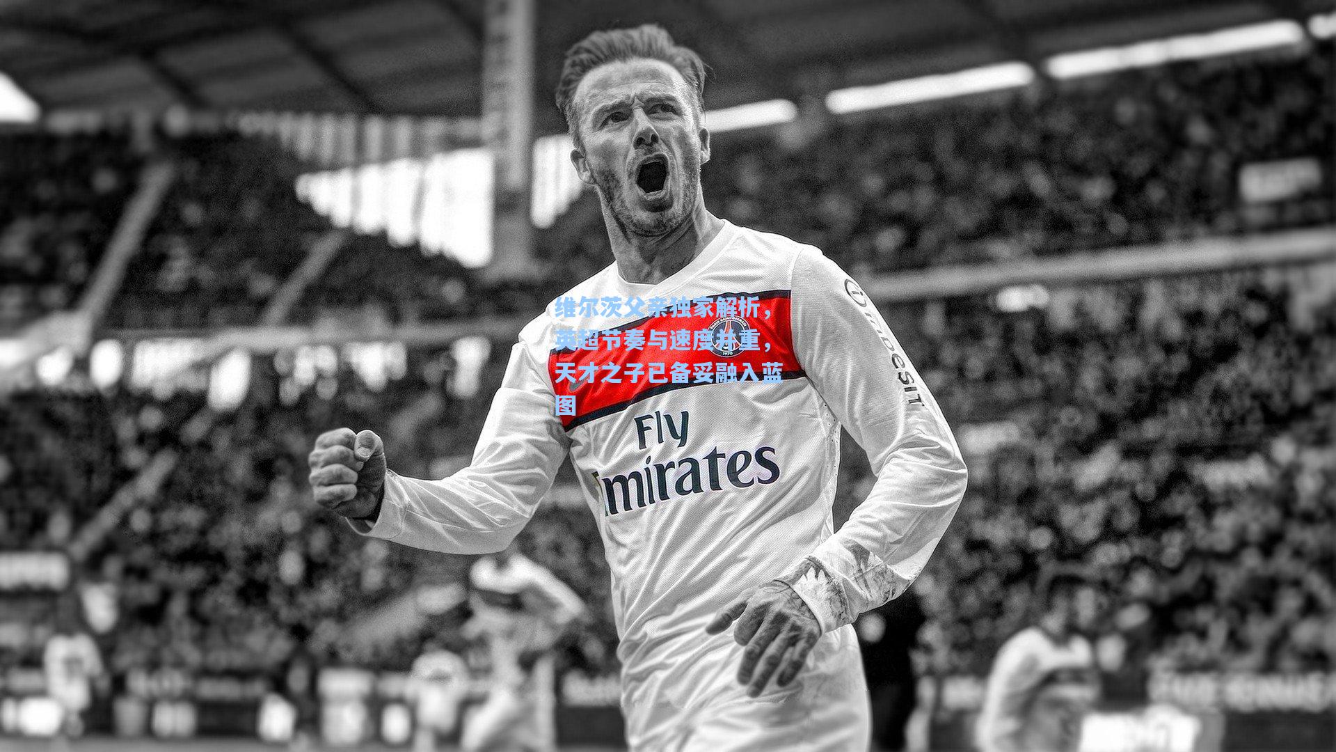 维尔茨父亲独家解析，英超节奏与速度并重，天才之子已备妥融入蓝图